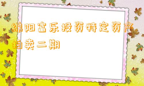 绵阳富乐投资特定资产拍卖二期