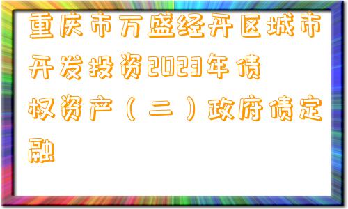 重庆市万盛经开区城市开发投资2023年债权资产（二）政府债定融