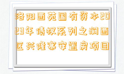 洛阳西苑国有资本2023年债权系列之涧西区兴隆寨安置房项目