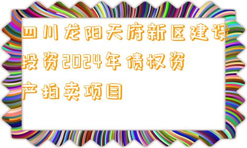 四川龙阳天府新区建设投资2024年债权资产拍卖项目