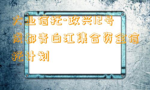 大业信托-政兴12号成都青白江集合资金信托计划