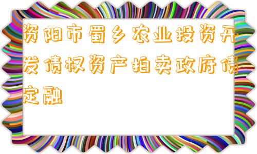 资阳市蜀乡农业投资开发债权资产拍卖政府债定融