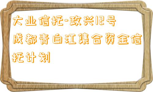 大业信托-政兴12号成都青白江集合资金信托计划