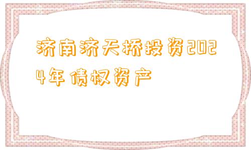 济南济天桥投资2024年债权资产