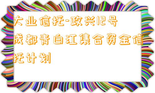 大业信托-政兴12号成都青白江集合资金信托计划