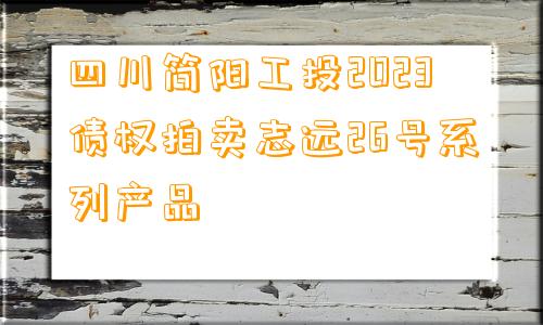 四川简阳工投2023债权拍卖志远26号系列产品