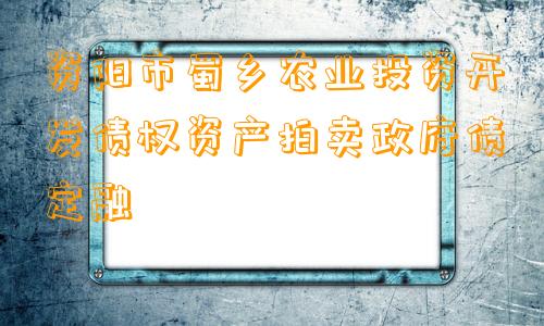 资阳市蜀乡农业投资开发债权资产拍卖政府债定融