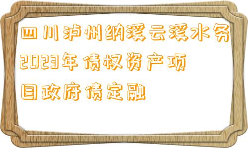 四川泸州纳溪云溪水务2023年债权资产项目政府债定融