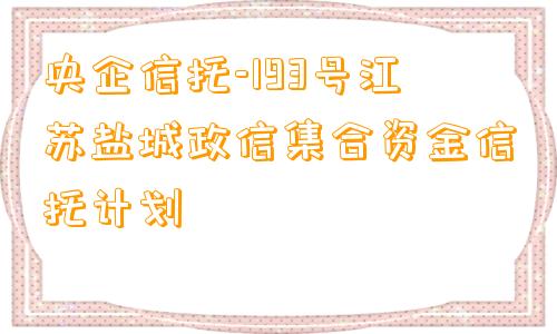 央企信托-193号江苏盐城政信集合资金信托计划