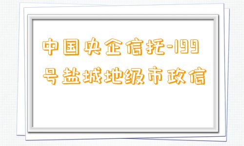 中国央企信托-199号盐城地级市政信