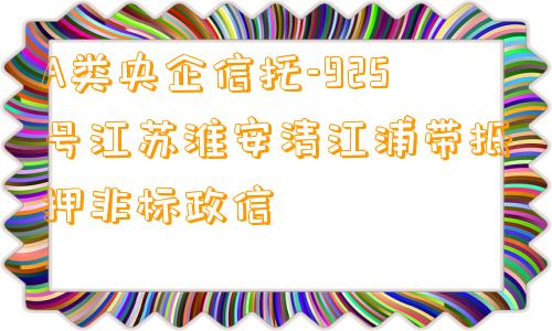 A类央企信托-925号江苏淮安清江浦带抵押非标政信