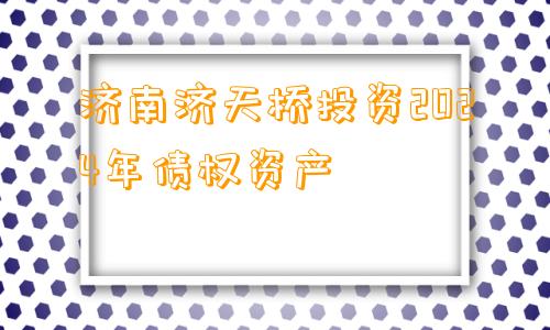 济南济天桥投资2024年债权资产