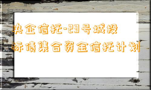 央企信托-23号城投标债集合资金信托计划