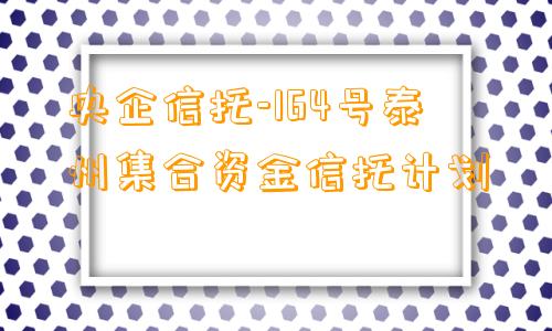 央企信托-164号泰州集合资金信托计划