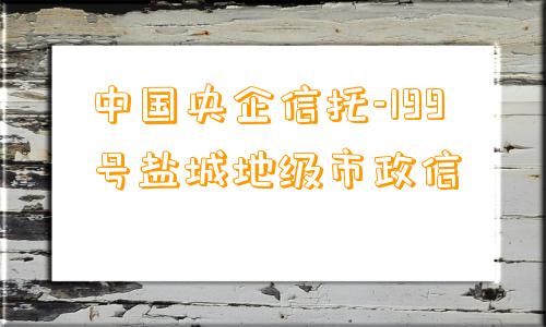 中国央企信托-199号盐城地级市政信