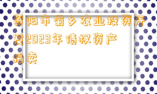 资阳市蜀乡农业投资开发2023年债权资产拍卖