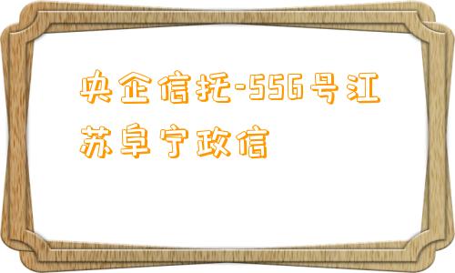 央企信托-556号江苏阜宁政信