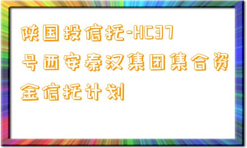 陕国投信托-HC37号西安秦汉集团集合资金信托计划