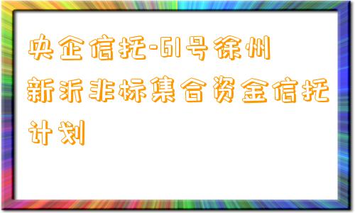 央企信托-61号徐州新沂非标集合资金信托计划