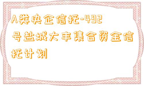 A类央企信托-492号盐城大丰集合资金信托计划