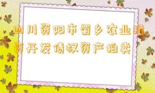 四川资阳市蜀乡农业投资开发债权资产拍卖