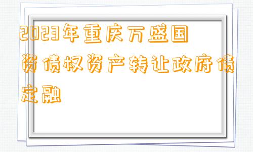 2023年重庆万盛国资债权资产转让政府债定融