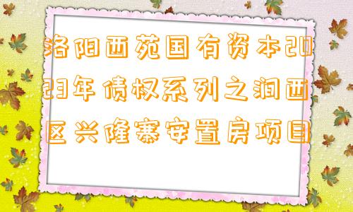 洛阳西苑国有资本2023年债权系列之涧西区兴隆寨安置房项目