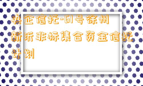 央企信托-61号徐州新沂非标集合资金信托计划