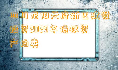 四川龙阳天府新区建设投资2023年债权资产拍卖