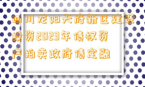 四川龙阳天府新区建设投资2023年债权资产拍卖政府债定融