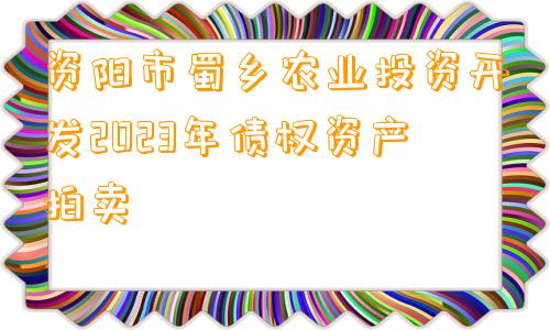 资阳市蜀乡农业投资开发2023年债权资产拍卖