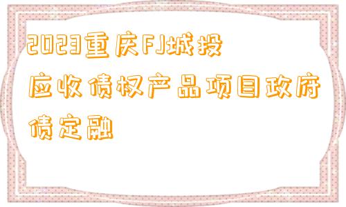 2023重庆FJ城投应收债权产品项目政府债定融