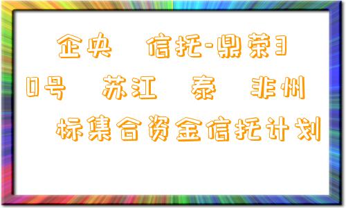 ‮企央‬信托-鼎荣30号‮苏江‬泰‮非州‬标集合资金信托计划