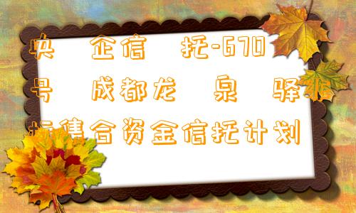 央‮企信‬托-670号‬成都龙‮泉‬驿非标集合资金信托计划