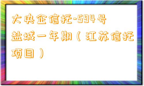 大央企信托-594号盐城一年期（江苏信托项目）