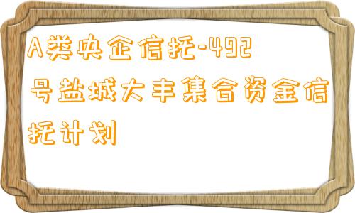 A类央企信托-492号盐城大丰集合资金信托计划