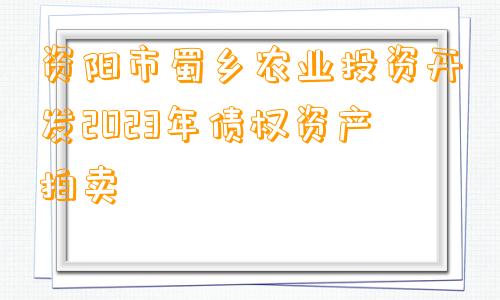 资阳市蜀乡农业投资开发2023年债权资产拍卖