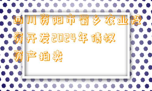 四川资阳市蜀乡农业投资开发2024年债权资产拍卖