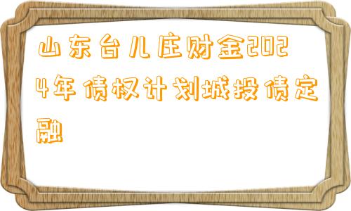 山东台儿庄财金2024年债权计划城投债定融