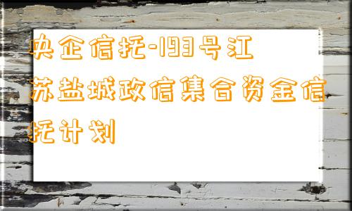 央企信托-193号江苏盐城政信集合资金信托计划