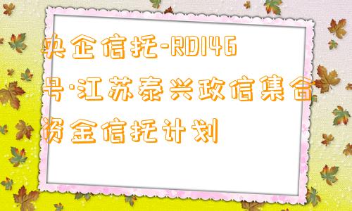 央企信托-RD146号·江苏泰兴政信集合资金信托计划