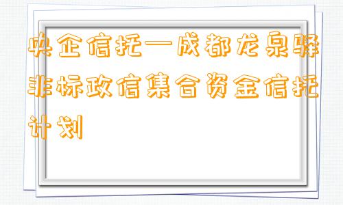 央企信托—成都龙泉驿非标政信集合资金信托计划