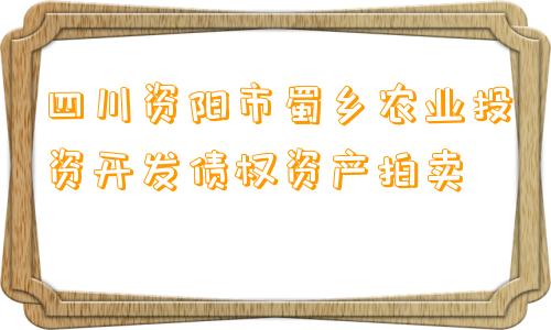 四川资阳市蜀乡农业投资开发债权资产拍卖