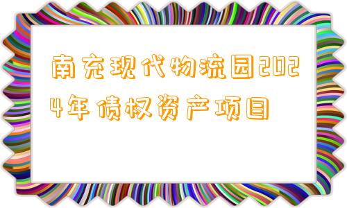 南充现代物流园2024年债权资产项目