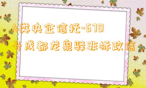 A类央企信托-670号成都龙泉驿非标政信