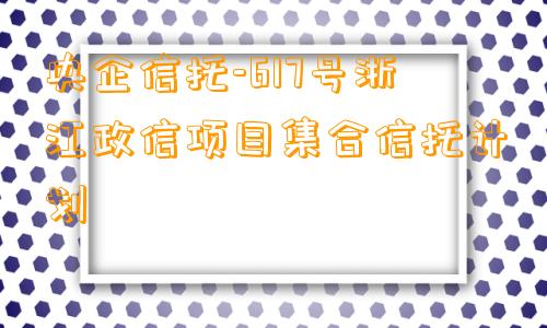 央企信托-617号浙江政信项目集合信托计划