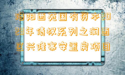 洛阳西苑国有资本2023年债权系列之涧西区兴隆寨安置房项目