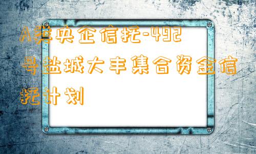 A类央企信托-492号盐城大丰集合资金信托计划