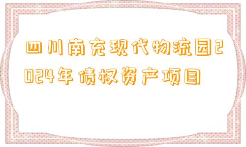 四川南充现代物流园2024年债权资产项目