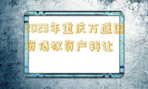 2023年重庆万盛国资债权资产转让